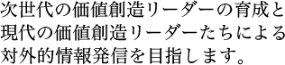 次世代の価値創造リーダーの育成と現代の価値創造リーダーたちによる対外的情報発信を目指します。 